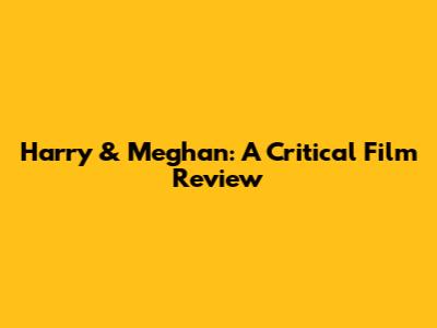 Harry & Meghan: A Critical Film Review