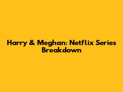 Harry & Meghan: Netflix Series Breakdown