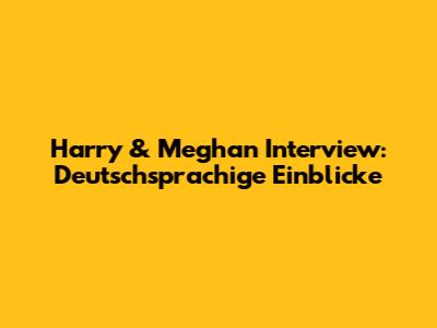 Harry & Meghan Interview: Deutschsprachige Einblicke