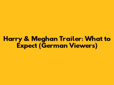 Harry & Meghan Trailer: What to Expect (German Viewers)