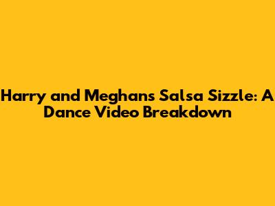 Harry and Meghan's Salsa Sizzle: A Dance Video Breakdown