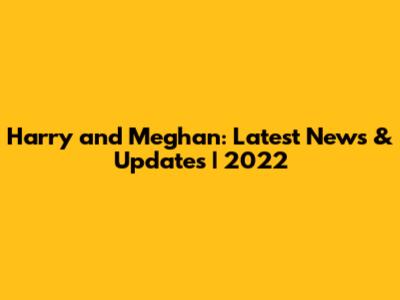 Harry and Meghan: Latest News & Updates | 2022