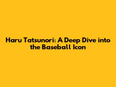 Haru Tatsunori: A Deep Dive into the Baseball Icon