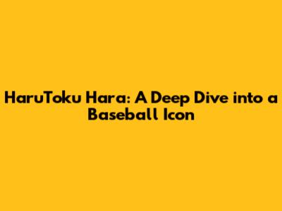 HaruToku Hara: A Deep Dive into a Baseball Icon