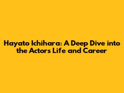 Hayato Ichihara: A Deep Dive into the Actor's Life and Career