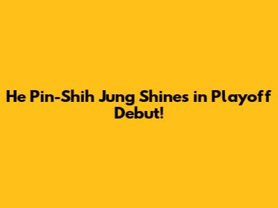 He Pin-Shih Jung Shines in Playoff Debut!