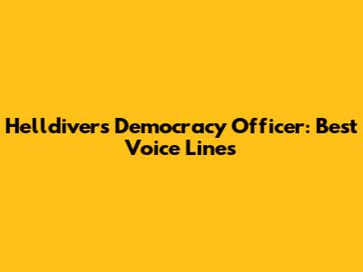 Helldivers Democracy Officer: Best Voice Lines