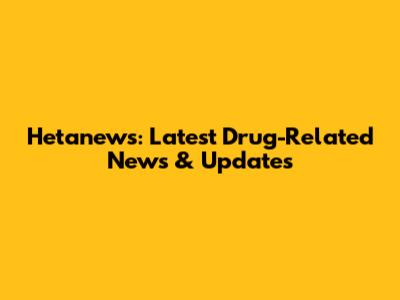 Hetanews: Latest Drug-Related News & Updates