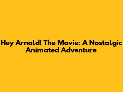 Hey Arnold! The Movie: A Nostalgic Animated Adventure