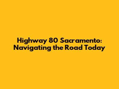 Highway 80 Sacramento: Navigating the Road Today