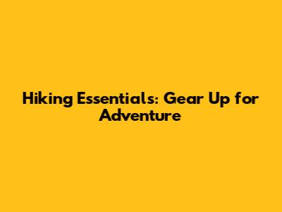 Hiking Essentials: Gear Up for Adventure