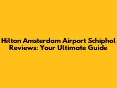 Hilton Amsterdam Airport Schiphol Reviews: Your Ultimate Guide