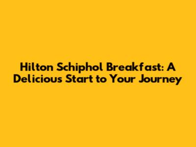 Hilton Schiphol Breakfast: A Delicious Start to Your Journey