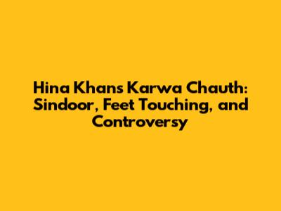 Hina Khan's Karwa Chauth: Sindoor, Feet Touching, and Controversy