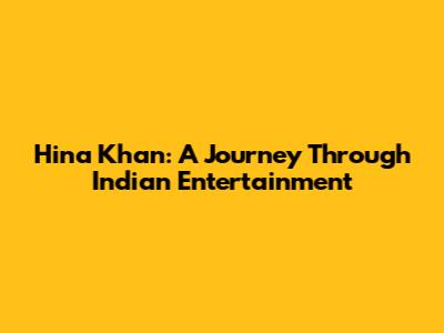 Hina Khan: A Journey Through Indian Entertainment