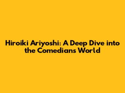 Hiroiki Ariyoshi: A Deep Dive into the Comedian's World