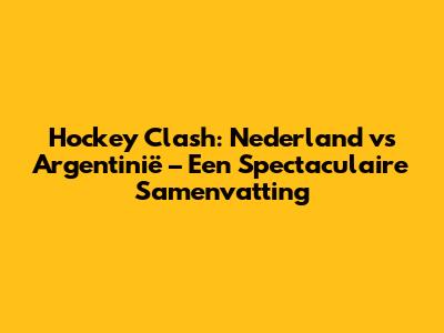 Hockey Clash: Nederland vs Argentinië – Een Spectaculaire Samenvatting