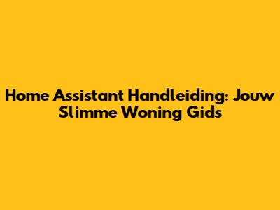 Home Assistant Handleiding: Jouw Slimme Woning Gids