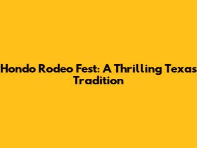 Hondo Rodeo Fest: A Thrilling Texas Tradition