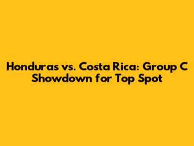 Honduras vs. Costa Rica: Group C Showdown for Top Spot
