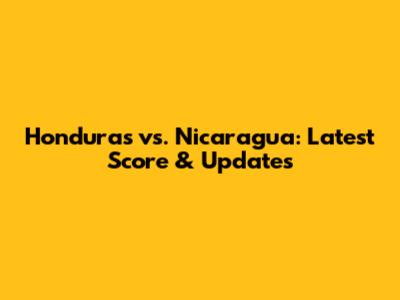 Honduras vs. Nicaragua: Latest Score & Updates