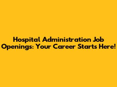 Hospital Administration Job Openings: Your Career Starts Here!