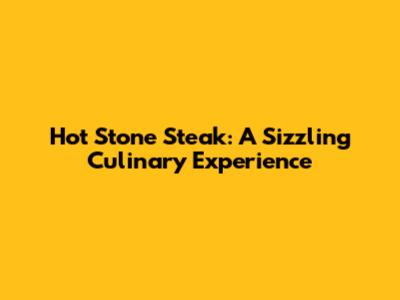 Hot Stone Steak: A Sizzling Culinary Experience