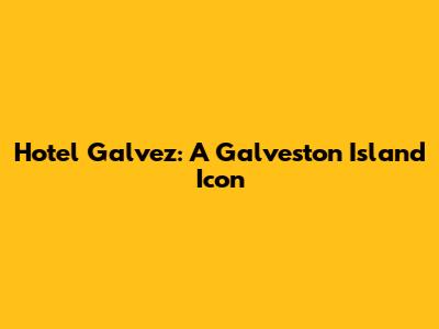 Hotel Galvez: A Galveston Island Icon