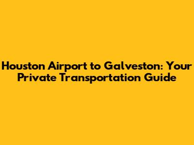 Houston Airport to Galveston: Your Private Transportation Guide