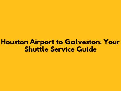 Houston Airport to Galveston: Your Shuttle Service Guide