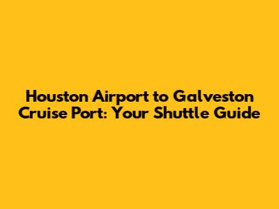 Houston Airport to Galveston Cruise Port: Your Shuttle Guide