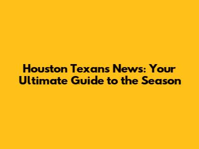 Houston Texans News: Your Ultimate Guide to the Season