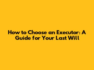 How to Choose an Executor: A Guide for Your Last Will