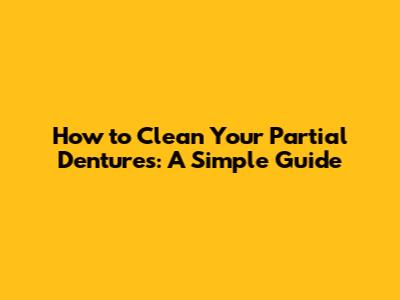 How to Clean Your Partial Dentures: A Simple Guide
