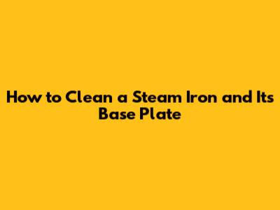 How to Clean a Steam Iron and Its Base Plate