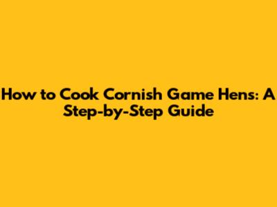 How to Cook Cornish Game Hens: A Step-by-Step Guide