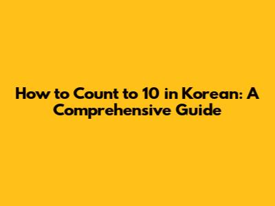 How to Count to 10 in Korean: A Comprehensive Guide