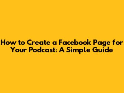 How to Create a Facebook Page for Your Podcast: A Simple Guide