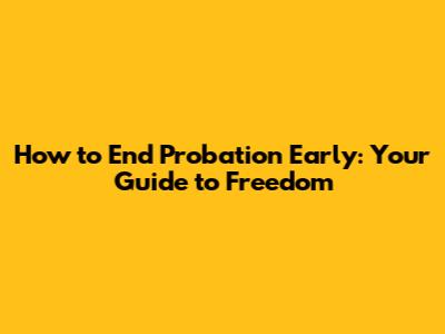 How to End Probation Early: Your Guide to Freedom