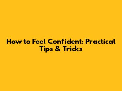 How to Feel Confident: Practical Tips & Tricks