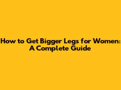 How to Get Bigger Legs for Women: A Complete Guide