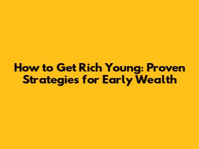 How to Get Rich Young: Proven Strategies for Early Wealth