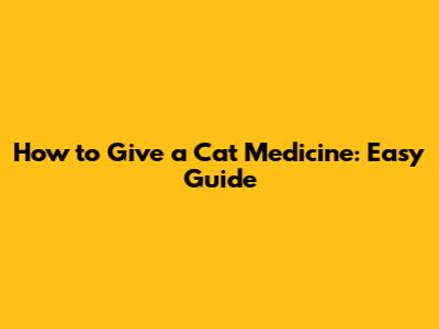 How to Give a Cat Medicine: Easy Guide