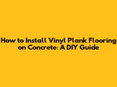 How to Install Vinyl Plank Flooring on Concrete: A DIY Guide