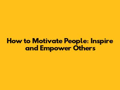 How to Motivate People: Inspire and Empower Others