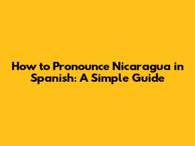 How to Pronounce Nicaragua in Spanish: A Simple Guide