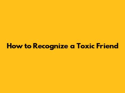 How to Recognize a Toxic Friend