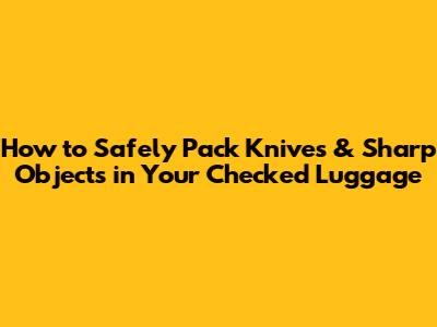 How to Safely Pack Knives & Sharp Objects in Your Checked Luggage
