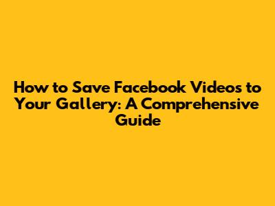 How to Save Facebook Videos to Your Gallery: A Comprehensive Guide