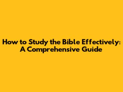 How to Study the Bible Effectively: A Comprehensive Guide